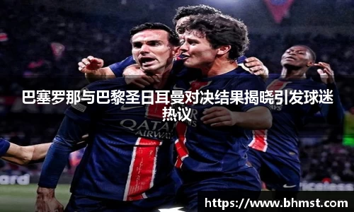 巴塞罗那与巴黎圣日耳曼对决结果揭晓引发球迷热议