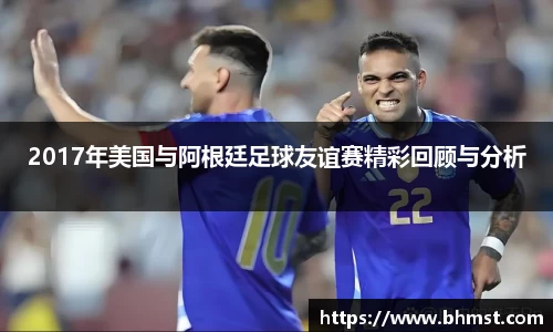 2017年美国与阿根廷足球友谊赛精彩回顾与分析