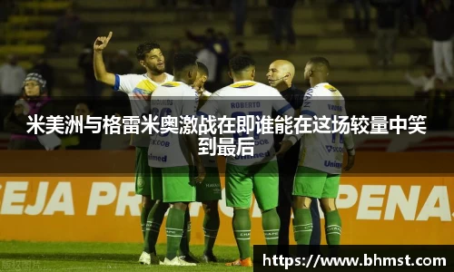 米美洲与格雷米奥激战在即谁能在这场较量中笑到最后