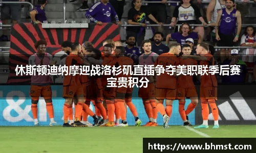 休斯顿迪纳摩迎战洛杉矶直插争夺美职联季后赛宝贵积分