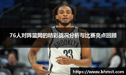 76人对阵篮网的精彩战况分析与比赛亮点回顾