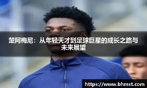 楚阿梅尼：从年轻天才到足球巨星的成长之路与未来展望